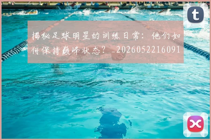 揭秘足球明星的训练日常:他们如何保持巅峰状态?_20260522160913