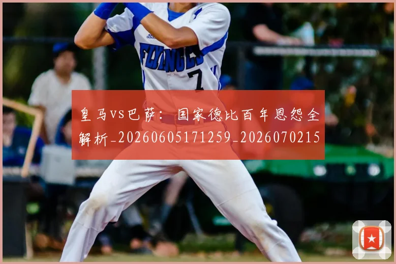 皇马vs巴萨：国家德比百年恩怨全解析_20260605171259_20260702152359