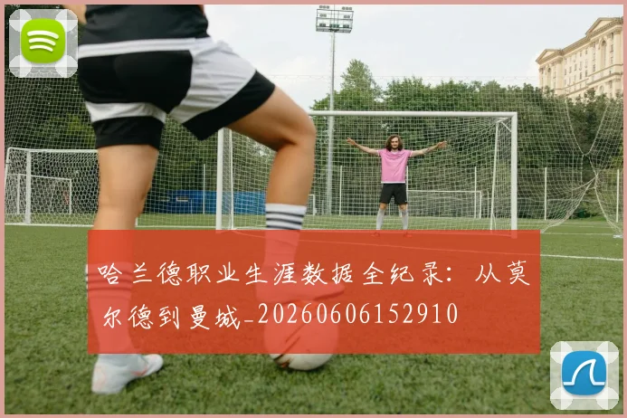 哈兰德职业生涯数据全纪录:从莫尔德到曼城_20260606152910