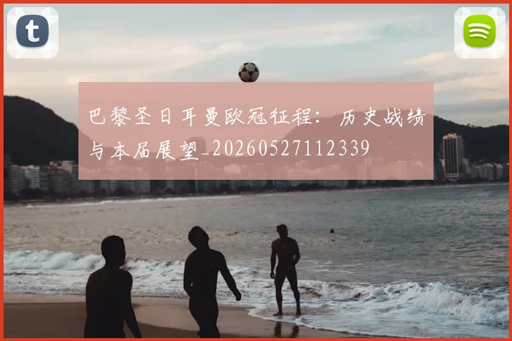 巴黎圣日耳曼欧冠征程:历史战绩与本届展望_20260527112339