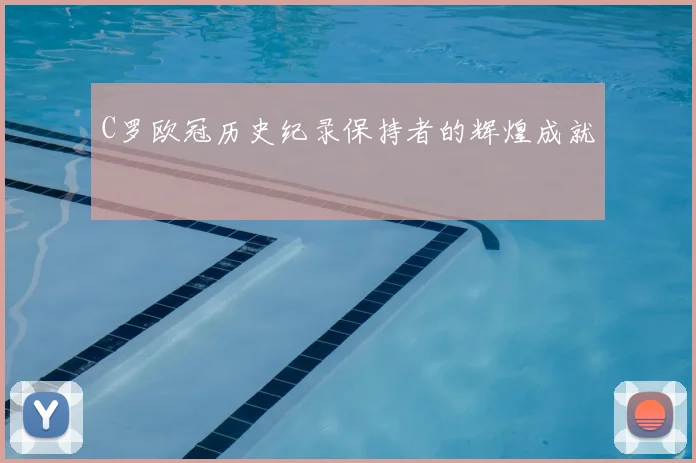 C罗欧冠历史纪录保持者的辉煌成就