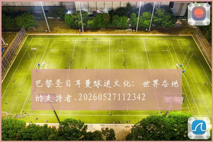 巴黎圣日耳曼球迷文化：世界各地的支持者_20260527112342