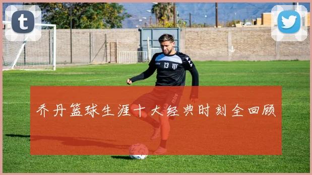 乔丹篮球生涯十大经典时刻全回顾