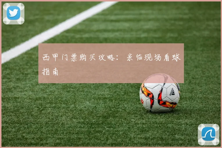 西甲门票购买攻略:亲临现场看球指南