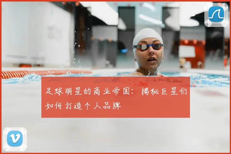 足球明星的商业帝国：揭秘巨星们如何打造个人品牌
