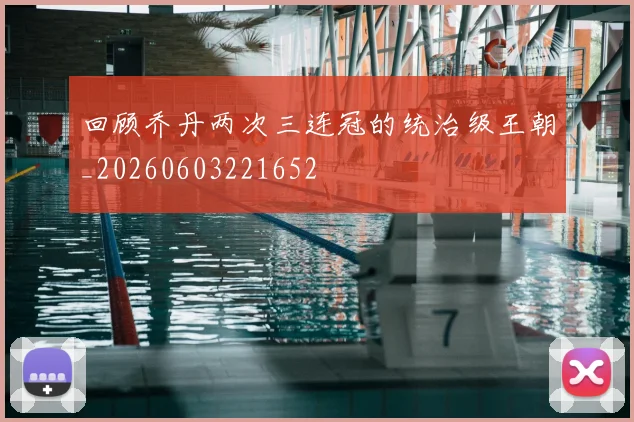 回顾乔丹两次三连冠的统治级王朝_20260603221652