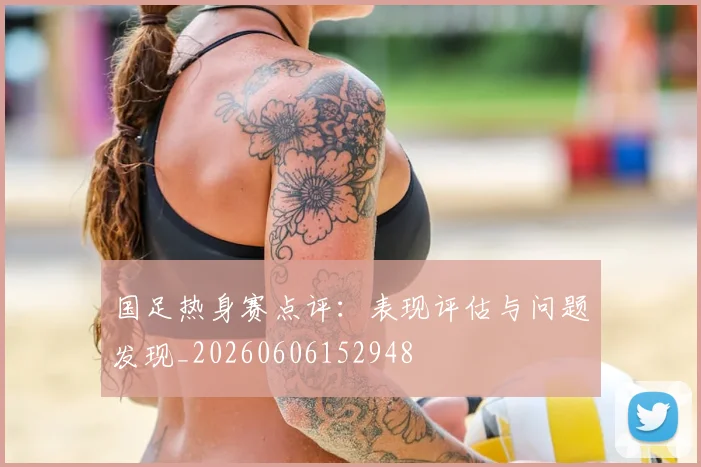 国足热身赛点评：表现评估与问题发现_20260606152948