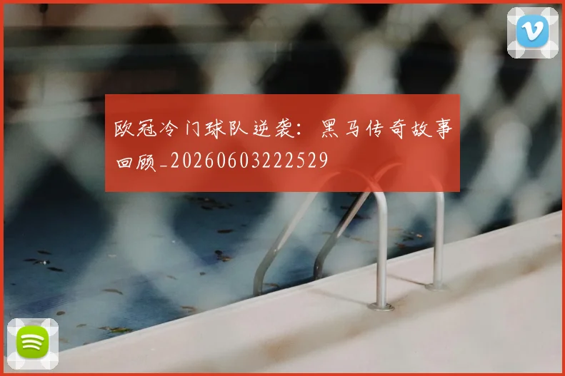 欧冠冷门球队逆袭:黑马传奇故事回顾_20260603222529