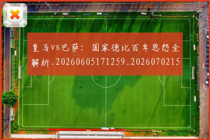皇马vs巴萨：国家德比百年恩怨全解析_20260605171259_20260702152359
