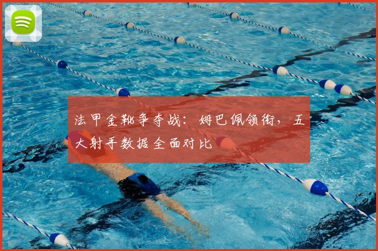 法甲金靴争夺战：姆巴佩领衔，五大射手数据全面对比