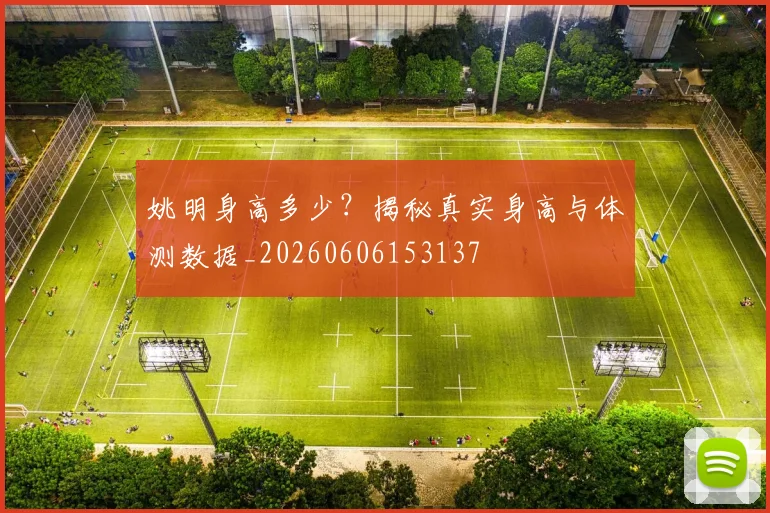 姚明身高多少?揭秘真实身高与体测数据_20260606153137