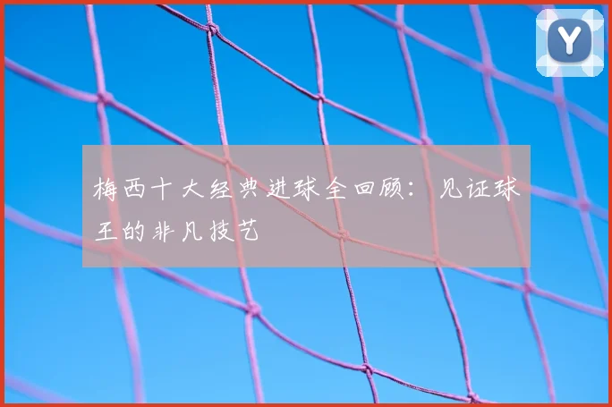 梅西十大经典进球全回顾：见证球王的非凡技艺