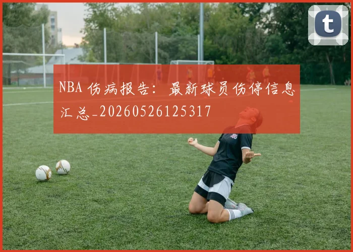 NBA 伤病报告：最新球员伤停信息汇总_20260526125317