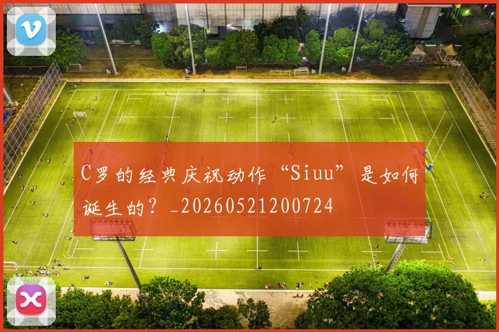 C罗的经典庆祝动作“Siuu”是如何诞生的?_20260521200724