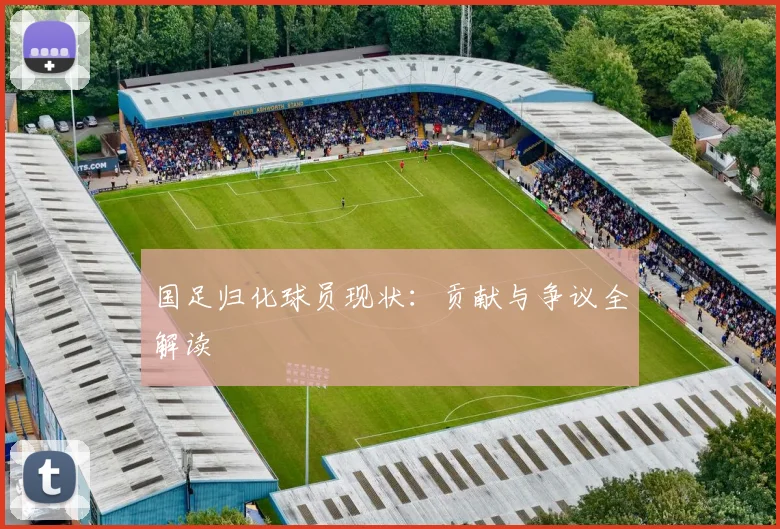 国足归化球员现状：贡献与争议全解读
