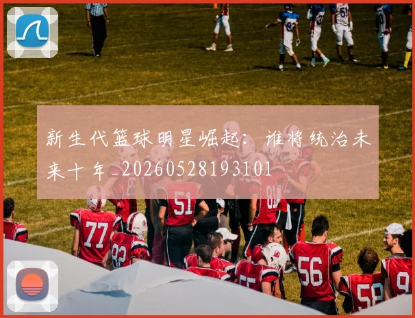 新生代篮球明星崛起:谁将统治未来十年_20260528193101