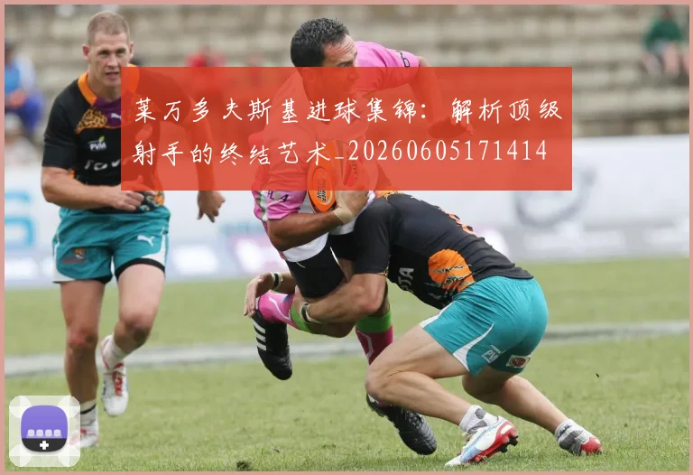 莱万多夫斯基进球集锦:解析顶级射手的终结艺术_20260605171414
