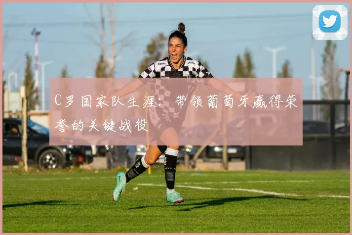 C罗国家队生涯:带领葡萄牙赢得荣誉的关键战役