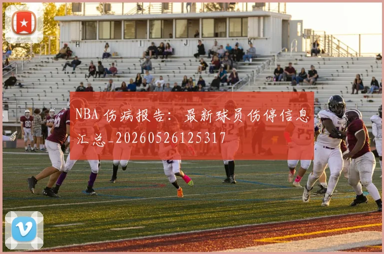 NBA 伤病报告:最新球员伤停信息汇总_20260526125317