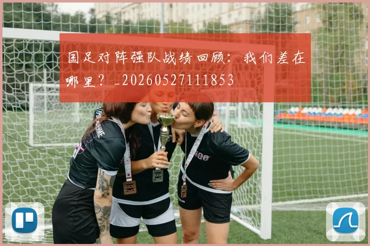 国足对阵强队战绩回顾：我们差在哪里？_20260527111853