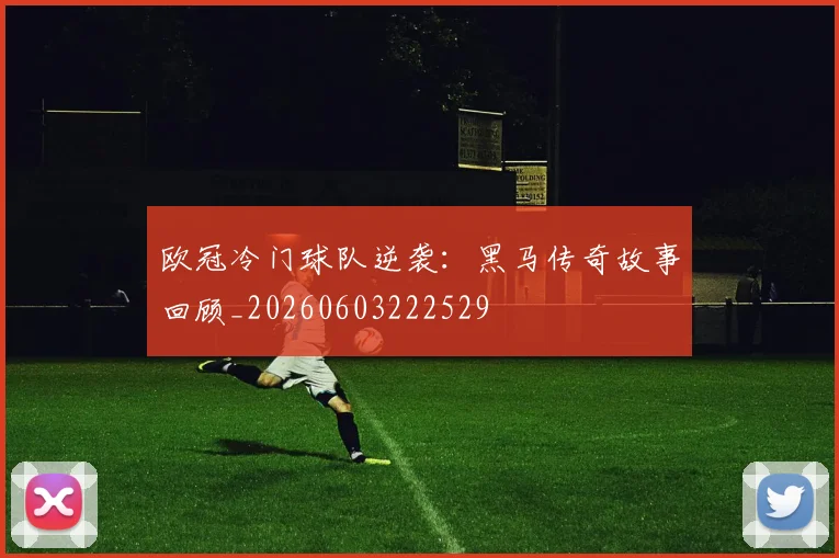 欧冠冷门球队逆袭：黑马传奇故事回顾_20260603222529