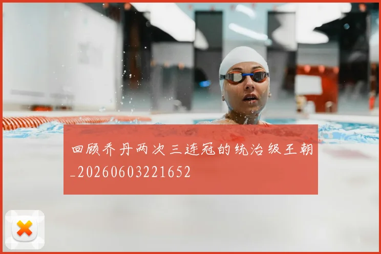 回顾乔丹两次三连冠的统治级王朝_20260603221652