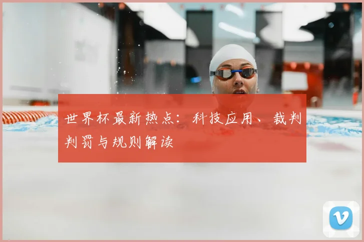世界杯最新热点:科技应用、裁判判罚与规则解读