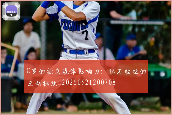 C罗的社交媒体影响力:亿万粉丝的互动秘诀_20260521200708