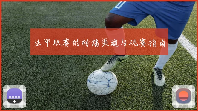 法甲联赛的转播渠道与观赛指南