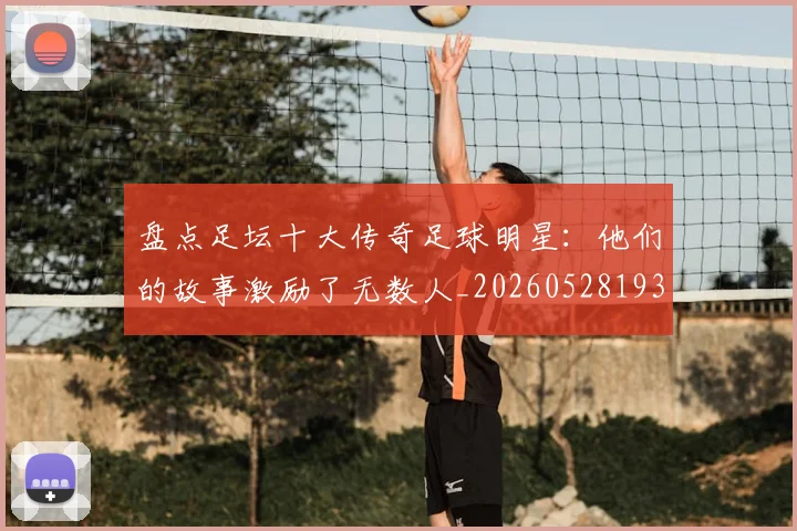 盘点足坛十大传奇足球明星：他们的故事激励了无数人_20260528193545
