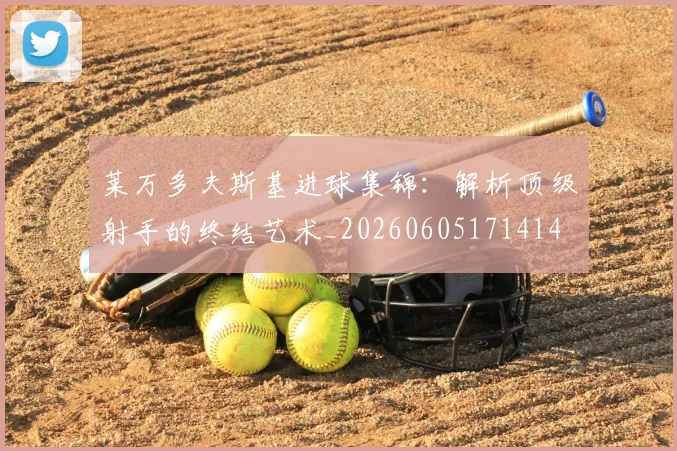 莱万多夫斯基进球集锦：解析顶级射手的终结艺术_20260605171414