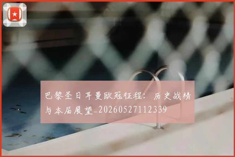 巴黎圣日耳曼欧冠征程:历史战绩与本届展望_20260527112339