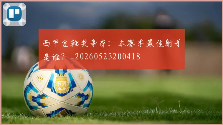 西甲金靴奖争夺:本赛季最佳射手是谁?_20260523200418