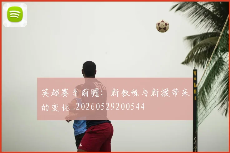 英超赛季前瞻：新教练与新援带来的变化_20260529200544