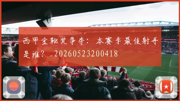 西甲金靴奖争夺:本赛季最佳射手是谁?_20260523200418