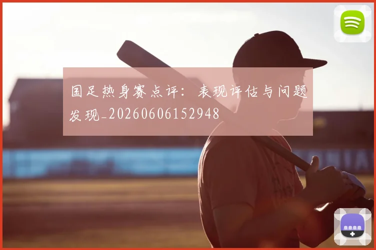 国足热身赛点评:表现评估与问题发现_20260606152948