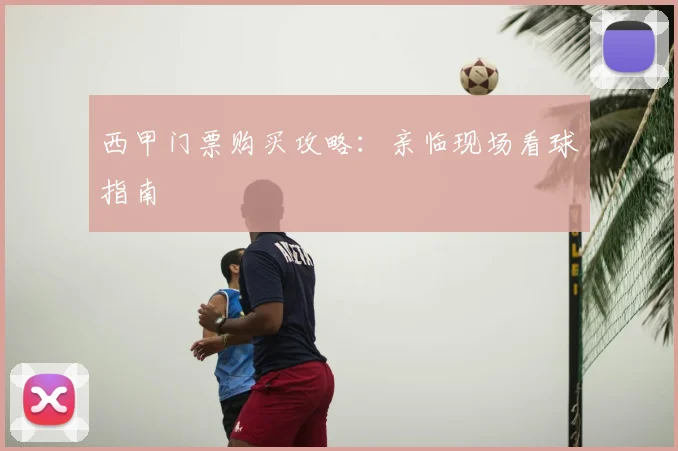 西甲门票购买攻略：亲临现场看球指南