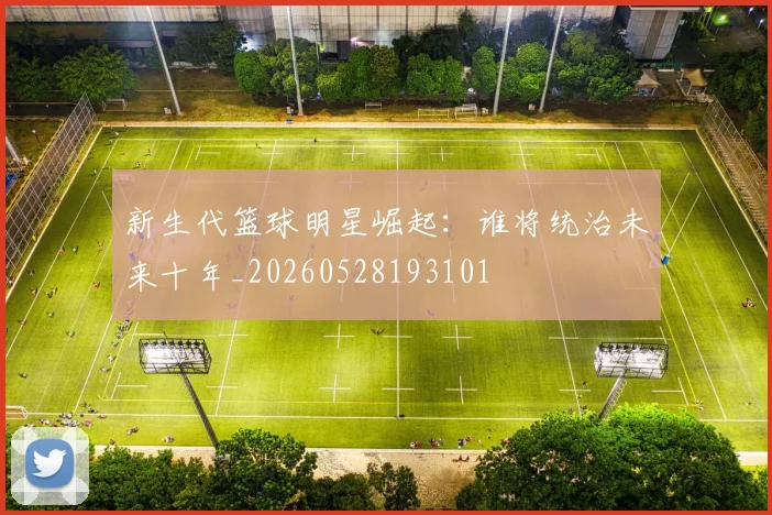 新生代篮球明星崛起:谁将统治未来十年_20260528193101